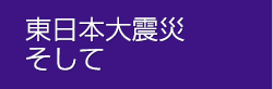 東日本大震災 そして